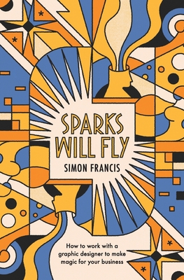 Sparks Will Fly: How to work with a graphic designer to make magic for your business. Cover Image