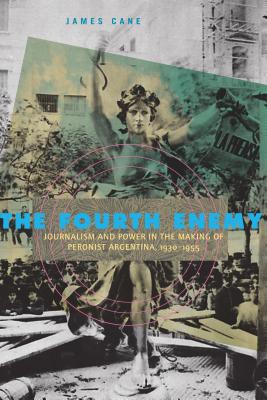 The Fourth Enemy: Journalism and Power in the Making of Peronist Argentina, 1930-1955 By James Cane Cover Image