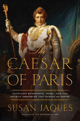 The Caesar of Paris: Napoleon Bonaparte, Rome, and the Artistic Obsession that Shaped an Empire By Susan Jaques Cover Image