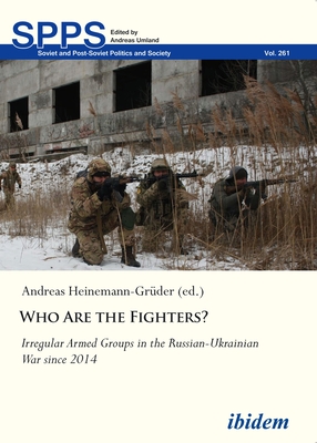 Who Are the Fighters?: Irregular Armed Groups in the Russian-Ukrainian War Since 2014 (Soviet and Post-Soviet Politics and Society #261)