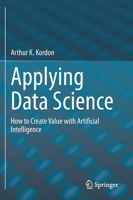 Applying Data Science: How to Create Value with Artificial