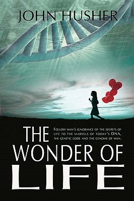 The Wonder of Life: Follow man's ignorance of the secrets of life to the marvels of today's DNA, the genetic code and the genome of man. By John Husher Cover Image