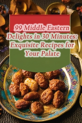 99 Middle Eastern Delights in 30 Minutes: Exquisite Recipes for Your Palate Cover Image