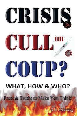 CRISIS, CULL or COUP? WHAT, HOW and WHO? Facts and Truths to Make You Think!: Exposing The Great Lie and the Truth About the Covid-19 Phenomenon. By Stephen Manning, John Waters (Contribution by) Cover Image