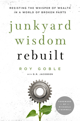 Junkyard Wisdom Rebuilt: Resisting the Whisper of Wealth in a World of Broken Parts By Roy Goble, D. R. Jacobsen (With) Cover Image