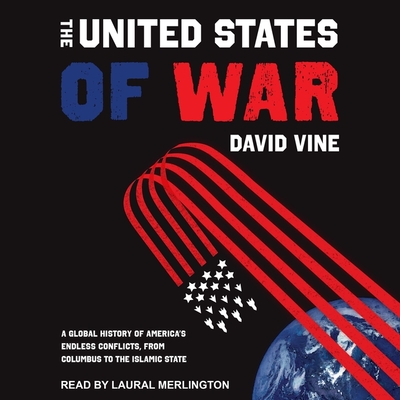 The United States of War: A Global History of America's Endless Conflicts, from Columbus to the Islamic State By David Vine, Laural Merlington (Read by) Cover Image