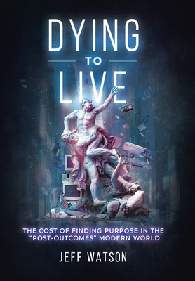 Dying to Live: The Cost of Finding Purpose in the Post-Outcomes Modern World By Jeff Watson Cover Image