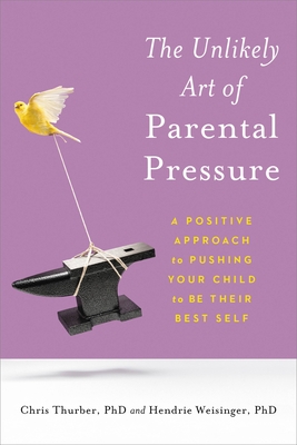 The Unlikely Art of Parental Pressure: A Positive Approach to Pushing Your Child to Be Their Best Self By Dr. Christopher Thurber, Hendrie Weisinger, PhD Cover Image