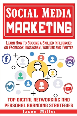 Social Media Marketing: Learn How to Become a Skilled Influencer on Facebook, Instagram, YouTube and Twitter: Top Digital Networking and Perso By Jason Miller Cover Image