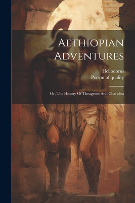 Aethiopian Adventures: Or, The History Of Theagenes And Chariclea By Heliodorus (of Emesa )., Person of Quality (Pseud ) (Created by) Cover Image