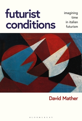 Futurist Conditions: Imagining Time in Italian Futurism By David Mather Cover Image