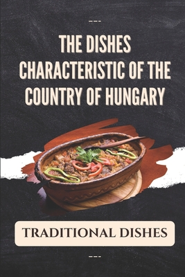The Dishes Characteristic Of The Country Of Hungary: Traditional Dishes: Learning About Hungarian Cuisine By Margie Wilcoxen Cover Image