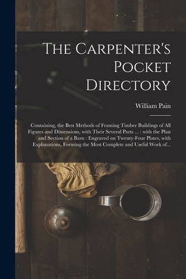 The Carpenter's Pocket Directory: Containing, the Best Methods of Framing Timber Buildings of All Figures and Dimensions, With Their Several Parts ... Cover Image