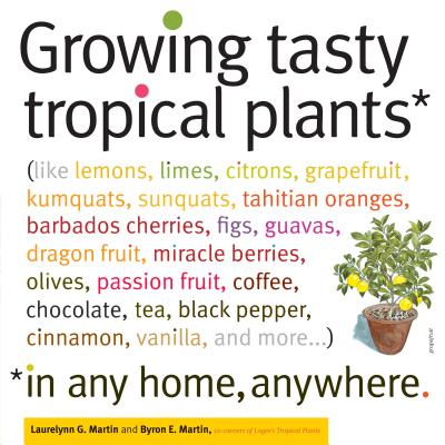 Growing Tasty Tropical Plants in Any Home, Anywhere: (like lemons, limes, citrons, grapefruit, kumquats, sunquats, tahitian oranges, barbados cherries, figs, guavas, dragon fruit, miracle berries, olives, passion fruit, coffee, chocolate, tea, black pepper, cinnamon, vanilla, and more...) Cover Image