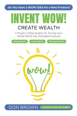 Invent Wow: A Proven 3 Step System for Turning Your WOW IDEAS Into Profitable Products By Don Brown Cover Image