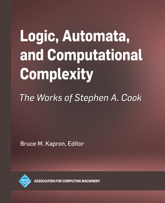 Logic, Automata, and Computational Complexity: The Works of Stephen A. Cook (ACM Books) By Bruce M. Kapron (Editor) Cover Image