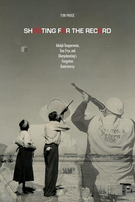 Shooting for the Record: Adolph Toepperwein, Tom Frye, and Sharpshooting's Forgotten Controversy (Sport in the American West) By Tim Price Cover Image