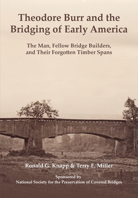 Theodore Burr and the Bridging of Early America: The Man, Fellow Bridge Builders, and Their Forgotten Timber Spans By Ronald G. Knapp, Terry E. Miller Cover Image