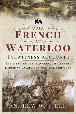 The French at Waterloo: Eyewitness Accounts: 2nd and 6th Corps, Cavalry, Artillery, Foot Guard and Medical Services Cover Image