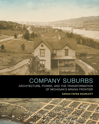 Company Suburbs: Architecture, Power, and the Transformation of Michigan's Mining Frontier By Sarah Fayen Scarlett Cover Image