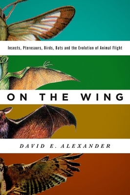 On the Wing: Insects, Pterosaurs, Birds, Bats and the Evolution of Animal Flight By David E. Alexander Cover Image