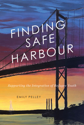 Finding Safe Harbour: Supporting Integration of Refugee Youth (McGill-Queen's Refugee and Forced Migration Studies Series #8) By Emily Pelley Cover Image
