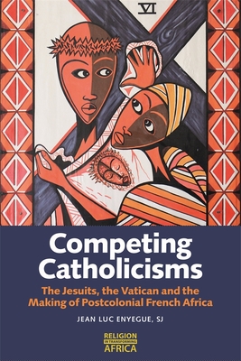 Competing Catholicisms: The Jesuits, the Vatican & the Making of Postcolonial French Africa (Religion in Transforming Africa #10) By Jean-Luc Enyegue Cover Image