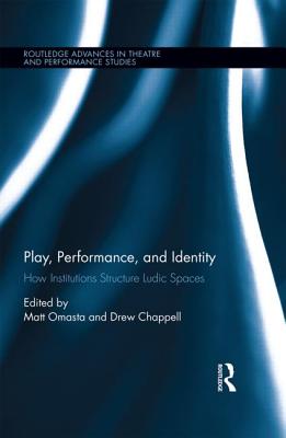 Play, Performance, and Identity: How Institutions Structure Ludic Spaces (Routledge Advances in Theatre & Performance Studies)