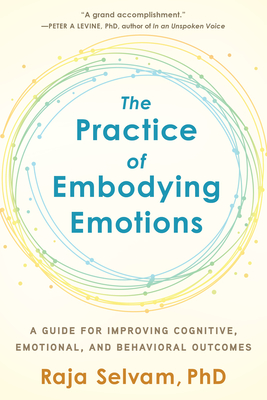 The Practice of Embodying Emotions: A Guide for Improving Cognitive, Emotional, and Behavioral Outcomes By Raja Selvam, PhD Cover Image