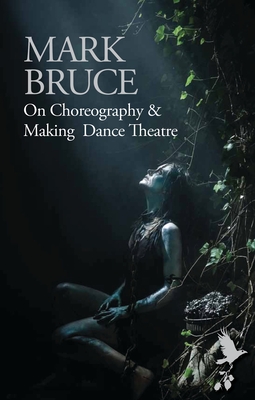 On Choreography and Making Dance Theatre By Mark Bruce Cover Image