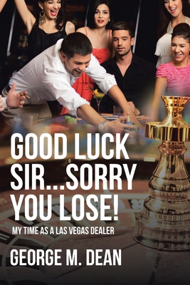 Good Luck Sir...Sorry You Lose!: My Time as a Las Vegas Dealer By George M. Dean Cover Image
