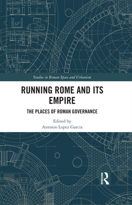 Running Rome and its Empire: The Places of Roman Governance (Studies in Roman Space and Urbanism)