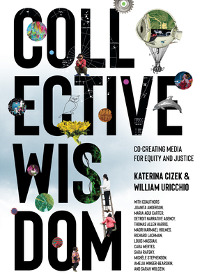 Collective Wisdom: Co-Creating Media for Equity and Justice By Katerina Cizek, William Uricchio, Juanita Anderson (Contributions by), Maria Agui Carter (Contributions by), Detriot Narrative Age (Contributions by) Cover Image