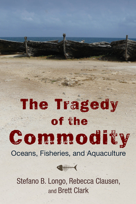 The Tragedy of the Commodity: Oceans, Fisheries, and Aquaculture (Nature, Society, and Culture) By Stefano B. Longo, Rebecca Clausen, Brett Clark Cover Image