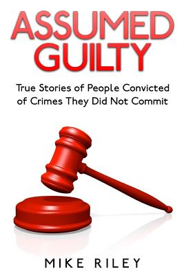 Assumed Guilty: True Stories of People Found Guilty of Crimes They Did Not Commit Cover Image