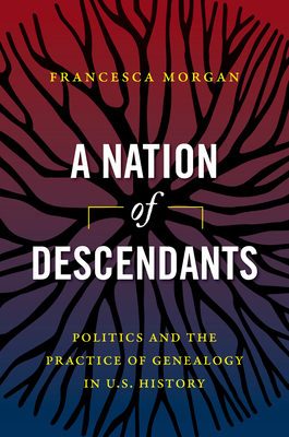 A Nation of Descendants: Politics and the Practice of Genealogy in U.S. History By Francesca Morgan Cover Image