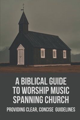A Biblical Guide To Worship Music Spanning Church: Providing Clear, Concise Guidelines: Changing Worship Music Styles Cover Image