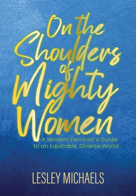 On the Shoulders of Mighty Women: A Modern Feminist's Guide to an Equitable, Diverse World By Lesley Michaels Cover Image