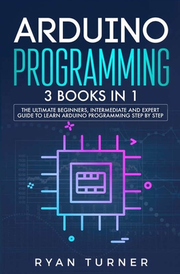Arduino Programming: 3 books in 1 - The Ultimate Beginners, Intermediate and Expert Guide to Master Arduino Programming By Ryan Turner Cover Image