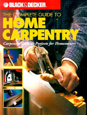 Black & Decker The Complete Guide to Home Carpentry: Carpentry Skills & Projects for Homeowners (Black & Decker Complete Guide) Cover Image