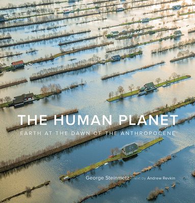 The Human Planet: Earth at the Dawn of the Anthropocene By George Steinmetz, Andrew Revkin Cover Image