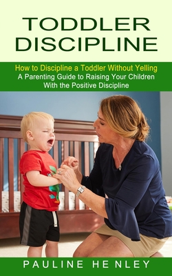 Toddler Discipline: How to Discipline a Toddler Without Yelling (A Parenting Guide to Raising Your Children With the Positive Discipline) cover