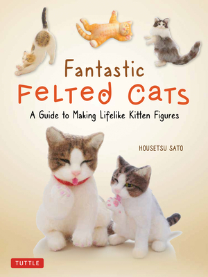 Fantastic Felted Cats: A Guide to Making Lifelike Kitten Figures (with Full-Size Templates) Cover Image