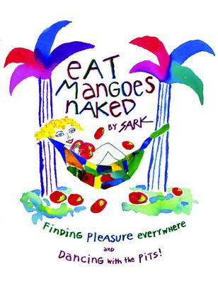 Eat Mangoes Naked: Finding Pleasure Everywhere (and dancing with the Pits) By SARK Cover Image