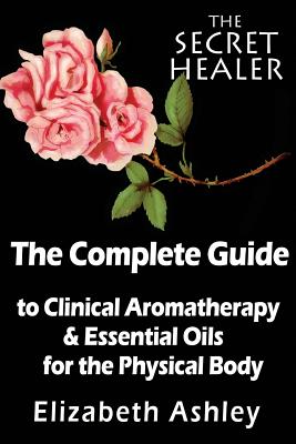The Complete Guide To Clinical Aromatherapy and The Essential Oils of The Physical Body: Essential Oils for Beginners (Secret Healer #1)