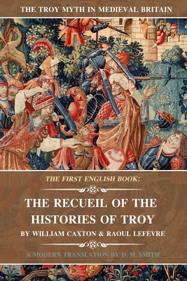 The Recueil of the Histories of Troy: The First English Book By William Caxton (Translator), Raoul Lefèvre, D. M. Smith Cover Image