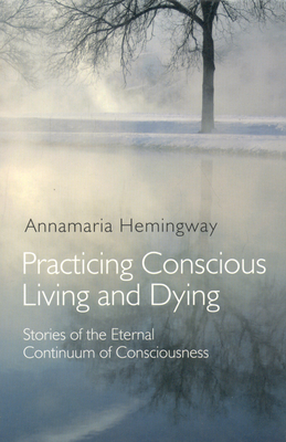 Practicing Conscious Living and Dying: Stories of the Eternal Continuum of Consciousness By Annamaria Hemingway Cover Image