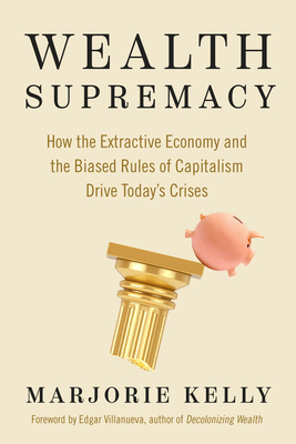 Wealth Supremacy: How the Extractive Economy and the Biased Rules of Capitalism Drive Today’s Crises Cover Image