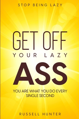 Stop Being Lazy: GET OFF YOUR LAZY ASS! You Are What You Do Every Single Second By Russell Hunter Cover Image