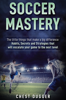 Soccer Mastery: The little things that make a big difference: Habits, Secrets and Strategies that will escalate your game to the next Cover Image